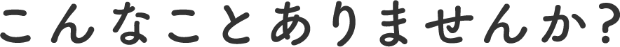 こんなことありませんか?