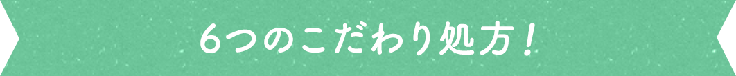 6つのこだわり処方!