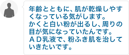 年齢とともに、肌が乾燥しやすくなっている気がします。かくと白い粉が出るし、周りの目が気になっていたんです。AD乳液で、粉ふき肌を治していきたいです。