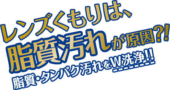 レンズくもりは、脂質汚れが原因?!脂質・タンパク汚れをW洗浄!!