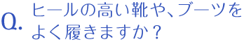 ヒールの高い靴や、ブーツをよく履きますか？