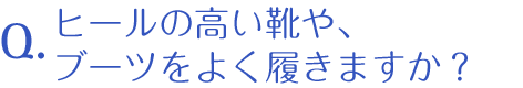 ヒールの高い靴や、ブーツをよく履きますか？