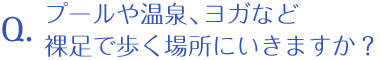 プールや温泉、ヨガなど裸足で歩く場所にいきますか？