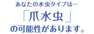 あなたの水虫タイプは…「爪水虫」の可能性があります。