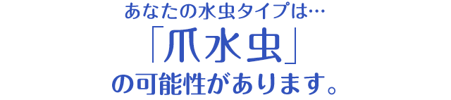 あなたの水虫タイプは…「爪水虫」の可能性があります。