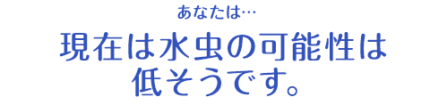 あなたは…現在は水虫の可能性は低そうです。
