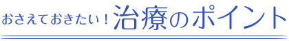 おさえておきたい！治療のおポイント