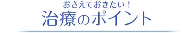 おさえておきたい！治療のおポイント
