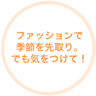 ファッションで季節を先取り。でも気をつけて！