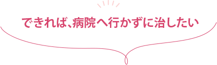 「できれば、病院へ行かずに治したい」