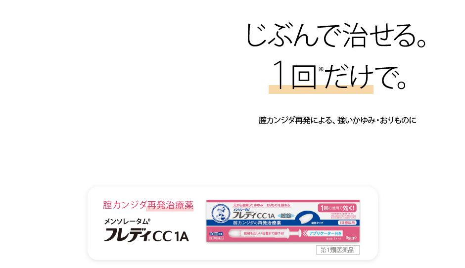 じぶんで治せる。1回※だけで。腟カンジダ再発による、強いかゆみ・おりものに 腟カンジダ再発治療薬 メンソレータム&reg;フレディ&reg;CC 1A 第１類医薬品
