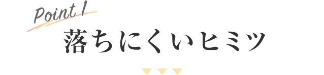 Point 1 落ちにくいヒミツ