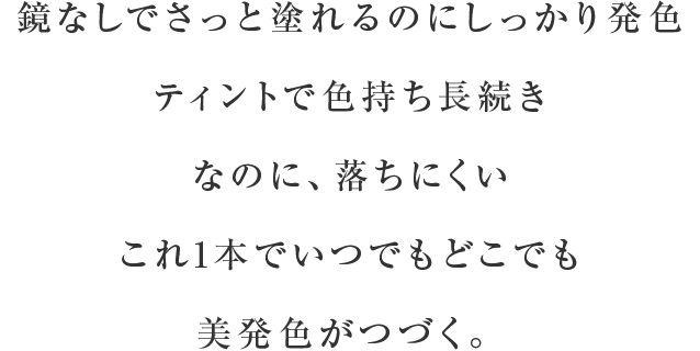 鏡なしでさっと塗れるのにしっかり発色ティントで色持ち長続きなのに、落ちにくいこれ1本でいつでもどこでも美発色がつづく。