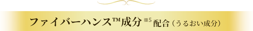 ファイバーハンス&trade;成分※5配合（うるおい成分）