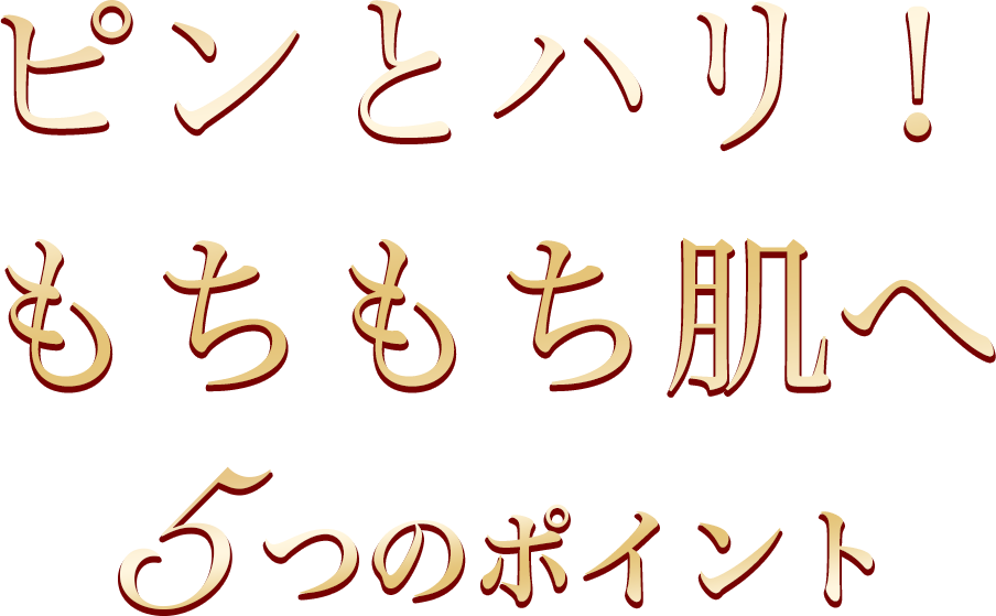 「ピンとハリ！もちもち肌へ」５つのポイント