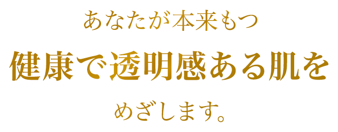 あなたが本来もつ　健康で透明感ある肌をめざします。
