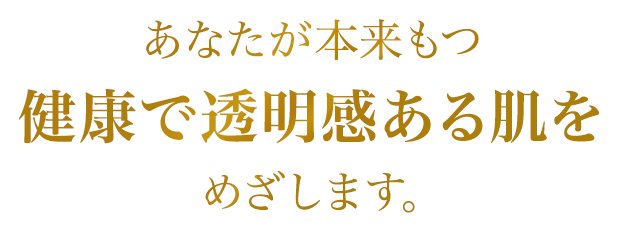 あなたが本来もつ　健康で透明感ある肌をめざします。
