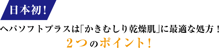 日本初！ヘパソフトプラスは「かきむしり乾燥肌」に最適な処方！2つのポイント！