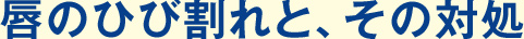 唇のひび割れと、その対処