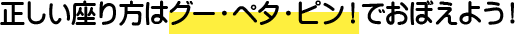 正しい座り方はグー・ペタ・ピン！でおぼえよう！