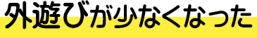 外遊びが少なくなった