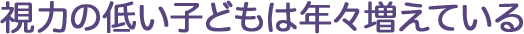 年々、視力の低いこどもが増えている
