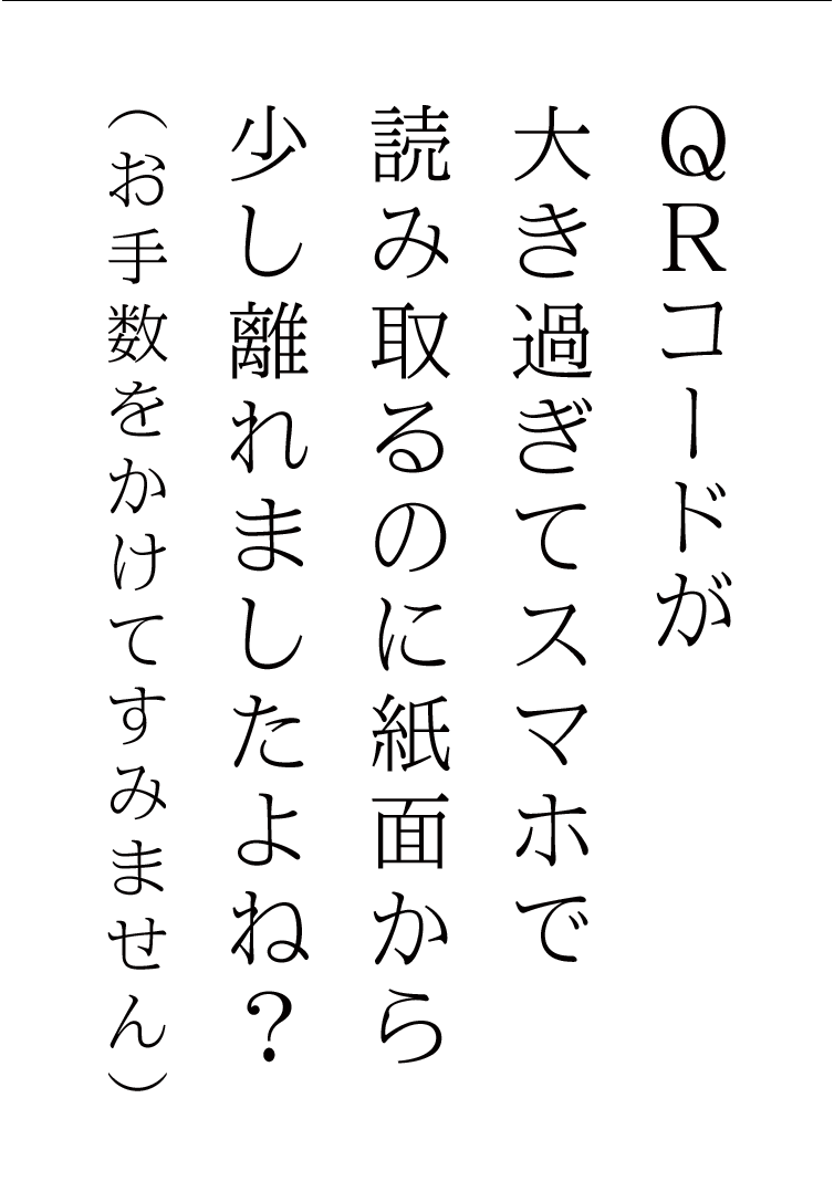 QRコードが大き過ぎてスマホで読み取るのに紙面から少し離れましたよね？（お手数をかけてすみません）