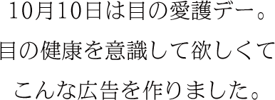 10月10日は目の愛護デー。目の健康を意識して欲しくてこんな広告を作りました。