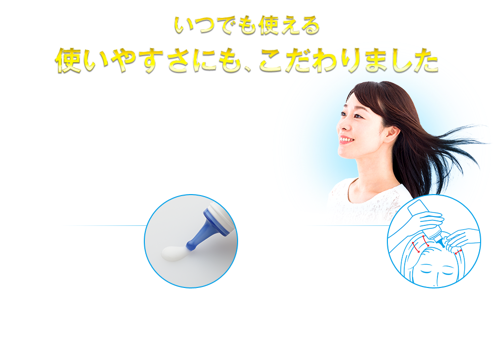 いつでも使える 使いやすさにも、こだわりました ベタつきにくく、心地よい使用感。 頭皮に直接塗れる「やわらかヘッド」採用！ 髪につきにくく気になる部位にピンポイントで使える！