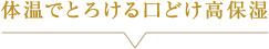 体温でとろける口どけ高保湿