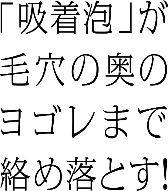 「吸着泡」が毛穴の奥のヨゴレまで絡め落とす！