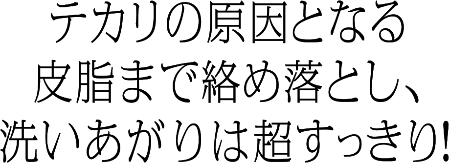 テカリの原因となる皮脂まで絡め落とし、洗いあがりは超すっきり！