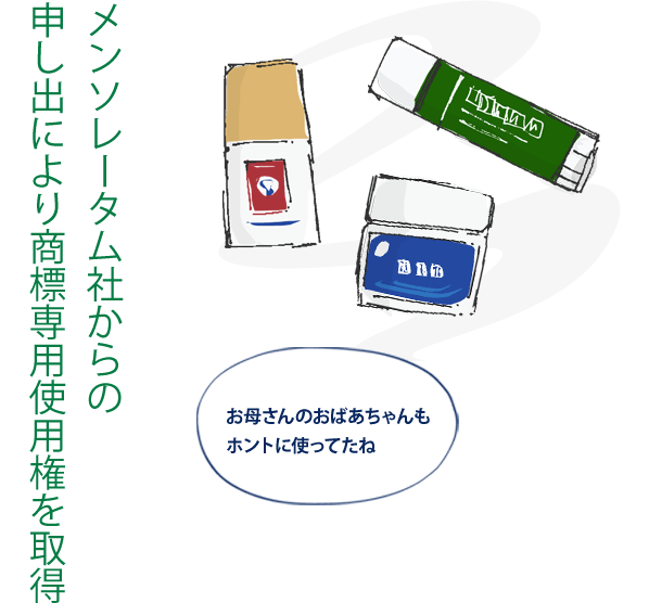 メンソレータム社からの申し出により商標専用使用権を取得：お母さんのおばあちゃんもホントに使ってたね