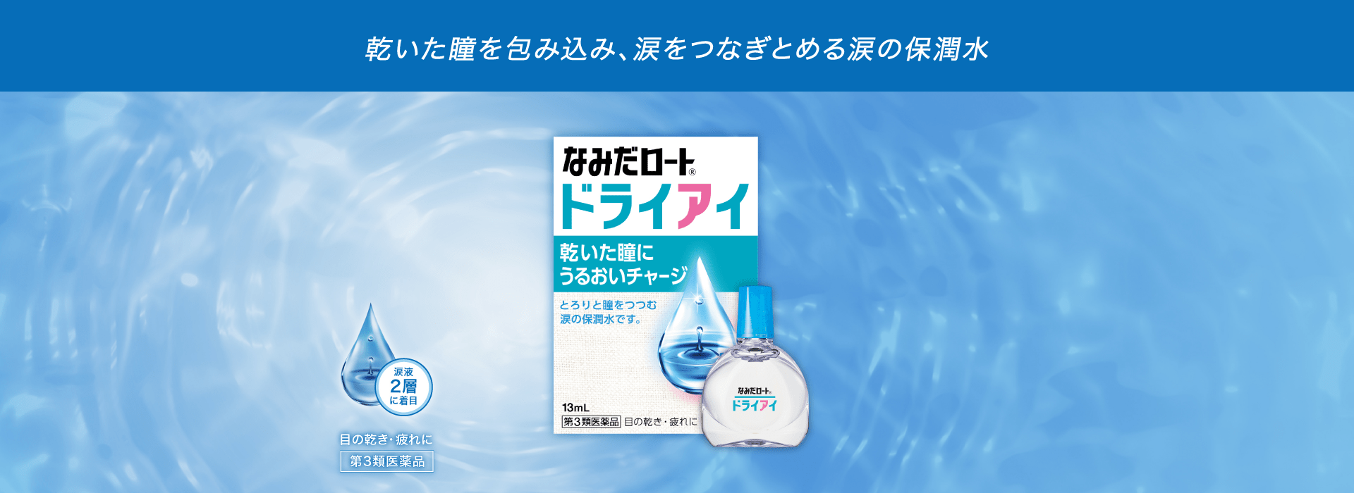 なみだロート&reg;ドライアイ 乾いた瞳にうるおいチャージ とろりと瞳をつつむ涙の保潤水です。 13mL 第3類医薬品 目の乾き・目の疲れに 涙液2層に着目 目の乾き・目の疲れに 第3類医薬品