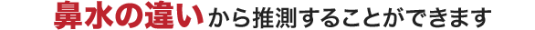 鼻水の違いから推測することができます