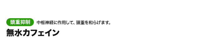 無水カフェイン。頭重抑制：中枢神経に作用して、頭重を和らげます。