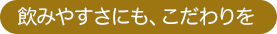 飲みやすさにも、こだわりを