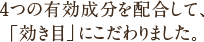 4つの有効成分を配合して、「効き目」にこだわりました