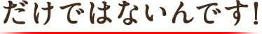 だけではないんです！