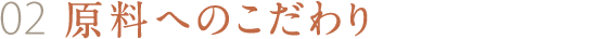 02 原料へのこだわり