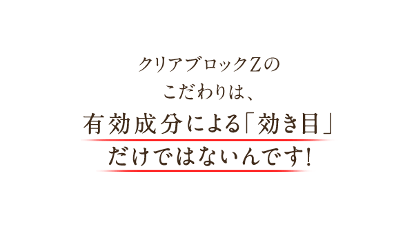 クリアブロックZのこだわりは、有効成分による「効き目」だけではないんです！