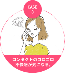 case3：コンタクトのゴロゴロ不快感が気になる。