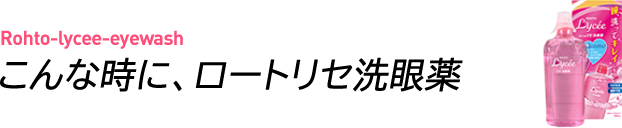 Rohto-lycee-eyewash/こんな時に、ロートリセ洗眼薬