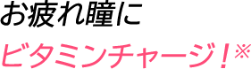 お疲れ瞳にビタミンチャージ！※