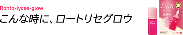Rohto-lycee-glow/こんな時に、ロートリセグロウ