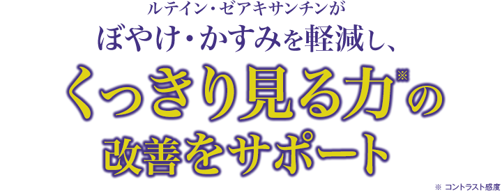 ぼやけ・かすみを軽減し、くっきり見る力※を改善！※ コントラスト感度
