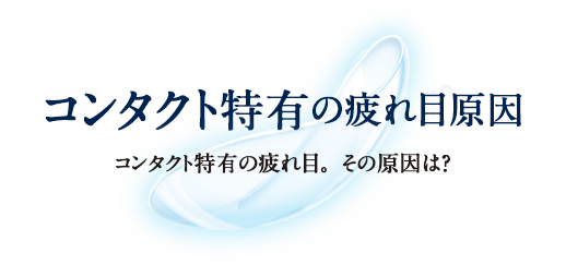 コンタクト特有の疲れ目原因 コンタクト特有の疲れ目。その原因は？