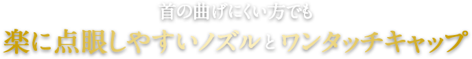 首が曲げにくい方でも楽に点眼しやすいノズルとワンタッチキャップ