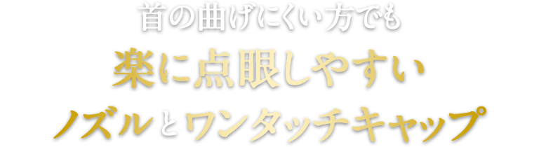 首が曲げにくい方でも楽に点眼しやすいノズルとワンタッチキャップ