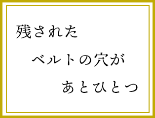 残された　ベルトの穴が　あとひとつ